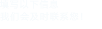 填寫以下信息，我們會在第一時間聯系您！